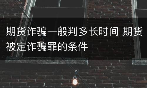 期货诈骗一般判多长时间 期货被定诈骗罪的条件