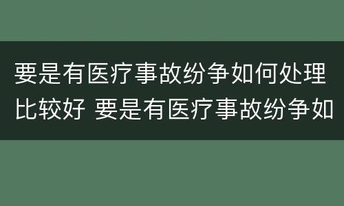 要是有医疗事故纷争如何处理比较好 要是有医疗事故纷争如何处理比较好一点
