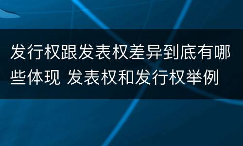 发行权跟发表权差异到底有哪些体现 发表权和发行权举例