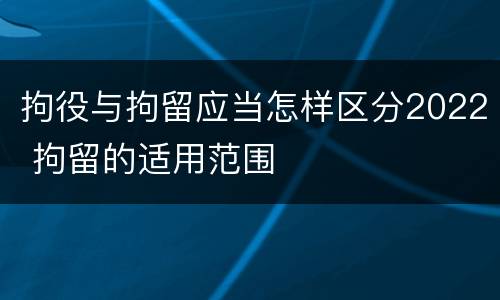 拘役与拘留应当怎样区分2022 拘留的适用范围