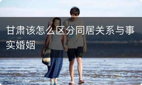 甘肃该怎么区分同居关系与事实婚姻