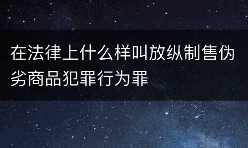 在法律上什么样叫放纵制售伪劣商品犯罪行为罪