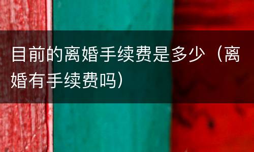 目前的离婚手续费是多少（离婚有手续费吗）