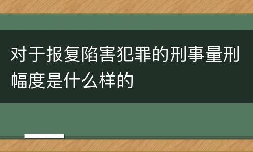 对于报复陷害犯罪的刑事量刑幅度是什么样的