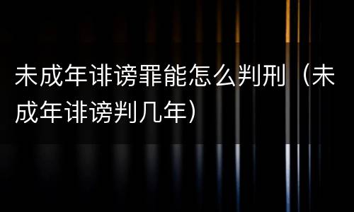未成年诽谤罪能怎么判刑（未成年诽谤判几年）