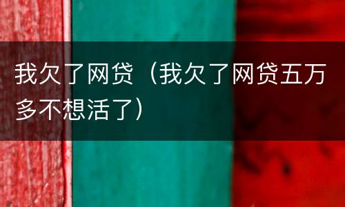 我欠了网贷（我欠了网贷五万多不想活了）