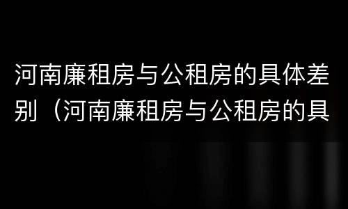 河南廉租房与公租房的具体差别（河南廉租房与公租房的具体差别是什么）