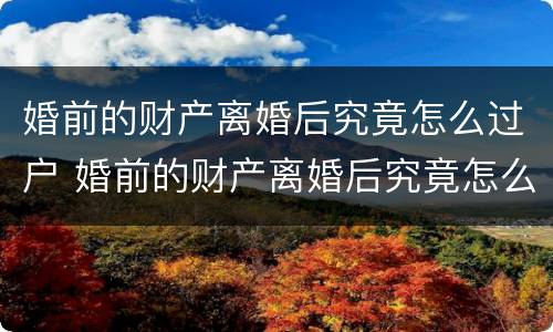 婚前的财产离婚后究竟怎么过户 婚前的财产离婚后究竟怎么过户给孩子