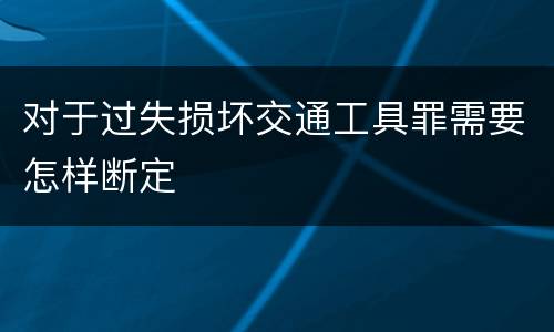 对于过失损坏交通工具罪需要怎样断定
