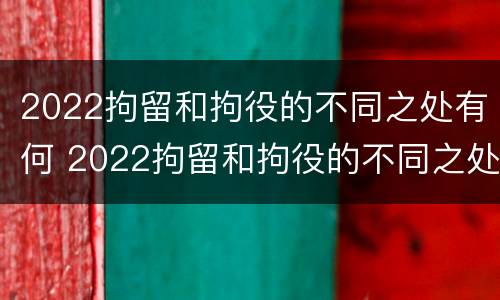 2022拘留和拘役的不同之处有何 2022拘留和拘役的不同之处有何区别