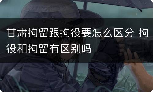 甘肃拘留跟拘役要怎么区分 拘役和拘留有区别吗