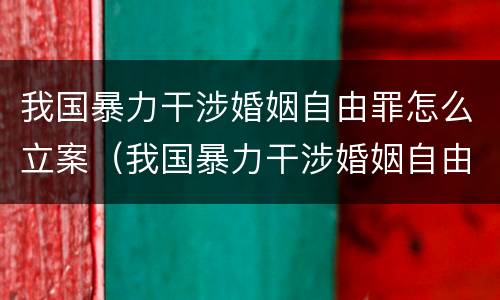 我国暴力干涉婚姻自由罪怎么立案（我国暴力干涉婚姻自由罪怎么立案侦查）