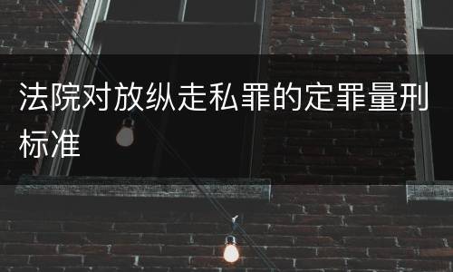法院对放纵走私罪的定罪量刑标准