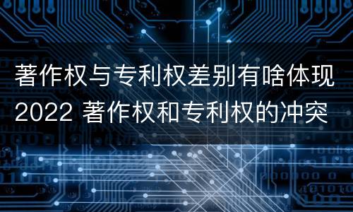 著作权与专利权差别有啥体现2022 著作权和专利权的冲突