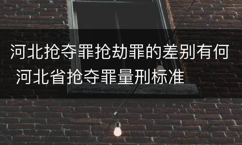 河北抢夺罪抢劫罪的差别有何 河北省抢夺罪量刑标准
