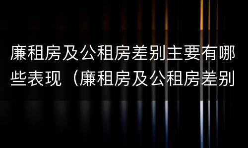廉租房及公租房差别主要有哪些表现（廉租房及公租房差别主要有哪些表现及原因）