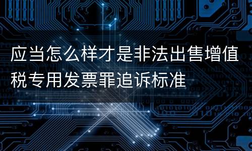 应当怎么样才是非法出售增值税专用发票罪追诉标准