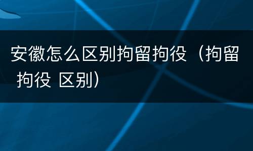 安徽怎么区别拘留拘役（拘留 拘役 区别）