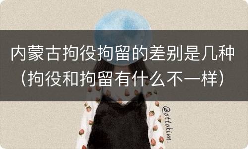 内蒙古拘役拘留的差别是几种（拘役和拘留有什么不一样）