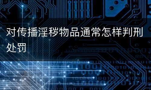 对传播淫秽物品通常怎样判刑处罚