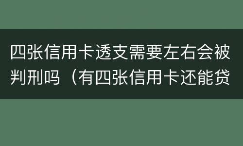 四张信用卡透支需要左右会被判刑吗（有四张信用卡还能贷款吗）
