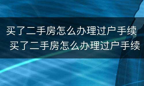 买了二手房怎么办理过户手续 买了二手房怎么办理过户手续呢