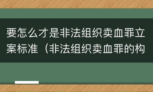 要怎么才是非法组织卖血罪立案标准（非法组织卖血罪的构成要件）