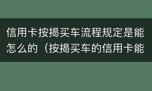 信用卡按揭买车流程规定是能怎么的（按揭买车的信用卡能不能够平常消费）