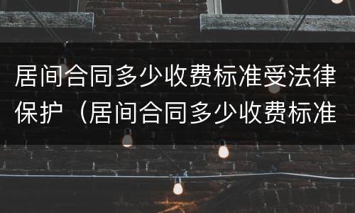 居间合同多少收费标准受法律保护（居间合同多少收费标准受法律保护呢）