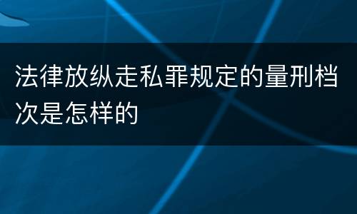 法律放纵走私罪规定的量刑档次是怎样的