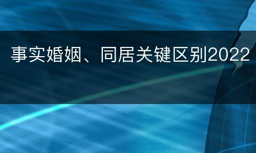 事实婚姻、同居关键区别2022