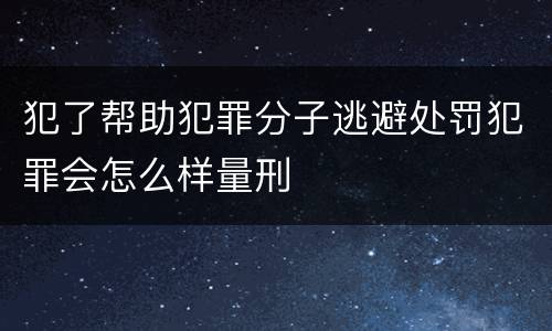 犯了帮助犯罪分子逃避处罚犯罪会怎么样量刑