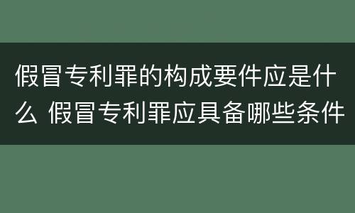 假冒专利罪的构成要件应是什么 假冒专利罪应具备哪些条件