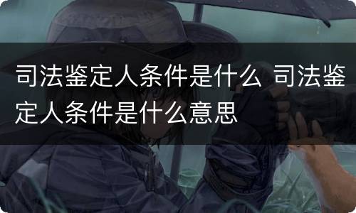 司法鉴定人条件是什么 司法鉴定人条件是什么意思