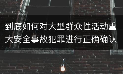 到底如何对大型群众性活动重大安全事故犯罪进行正确确认