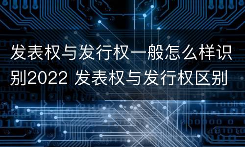 发表权与发行权一般怎么样识别2022 发表权与发行权区别