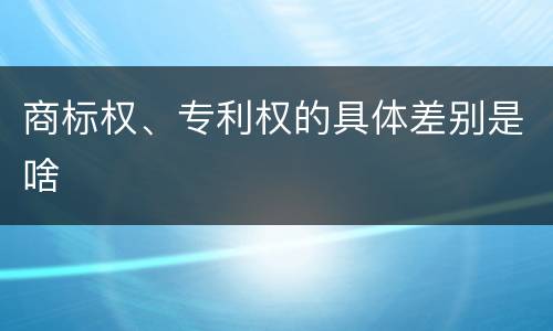 商标权、专利权的具体差别是啥