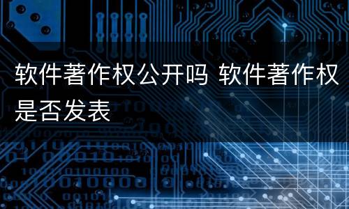 软件著作权公开吗 软件著作权是否发表