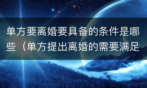 单方要离婚要具备的条件是哪些（单方提出离婚的需要满足什么条件?）