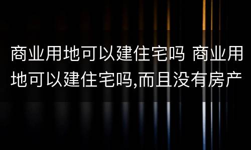 商业用地可以建住宅吗 商业用地可以建住宅吗,而且没有房产证