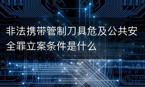 非法携带管制刀具危及公共安全罪立案条件是什么