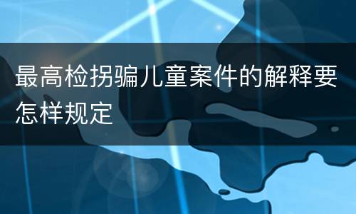 最高检拐骗儿童案件的解释要怎样规定