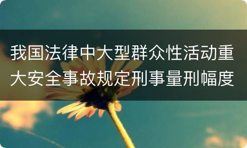 我国法律中大型群众性活动重大安全事故规定刑事量刑幅度有哪些