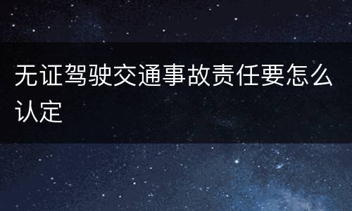 无证驾驶交通事故责任要怎么认定