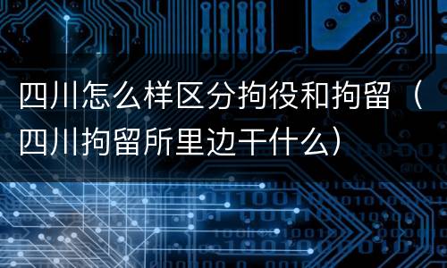 四川怎么样区分拘役和拘留（四川拘留所里边干什么）