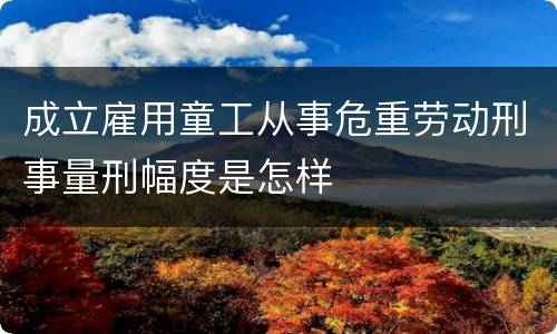 成立雇用童工从事危重劳动刑事量刑幅度是怎样