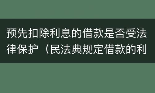 预先扣除利息的借款是否受法律保护（民法典规定借款的利息可以预先在本金中扣除对吗）