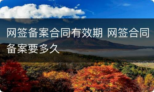 网签备案合同有效期 网签合同备案要多久