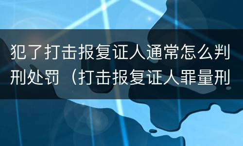 犯了打击报复证人通常怎么判刑处罚（打击报复证人罪量刑）