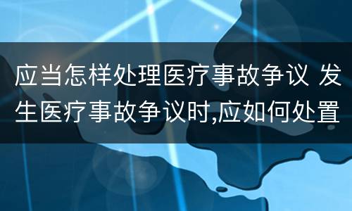 应当怎样处理医疗事故争议 发生医疗事故争议时,应如何处置